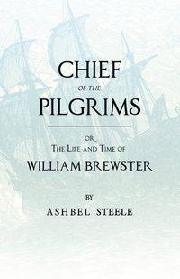 Chief Of The Pilgrims - or, The Life and Time of William Brewster - Steele Ashbel