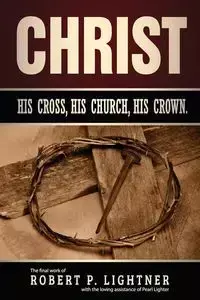 Christ, His Church, His Cross, His Crown - Robert Lightner P