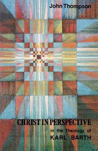 Christ in Perspective in the Theology of Karl Barth - John Thompson