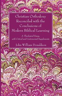 Christian Orthodoxy Reconciled with the Conclusions of Modern Biblical Learning - John William Donaldson