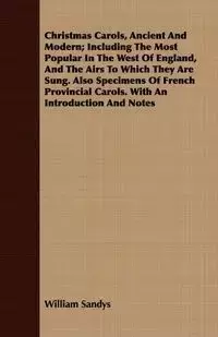 Christmas Carols, Ancient and Modern; Including the Most Popular in the West of England, and the Airs to Which They Are Sung - William Sandys