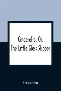 Cinderella, Or, The Little Glass Slipper - Unknown