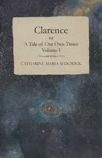 Clarence or, A Tale of Our Own Times - Volume I - Catharine Maria Sedgwick