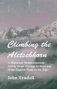 Climbing the Aletschhorn - A Historical Mountaineering Article on an Attempt to Scale one of the Highest Peaks in the Alps - John Tyndall