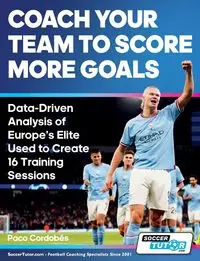 Coach Your Team to Score More Goals - Data-Driven Analysis of Europe's Elite Used to Create 16 Training Sessions - Cordobés Paco