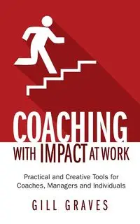 Coaching with Impact at Work - Practical and Creative Tools for Coaches, Managers and Individuals - Graves Gill