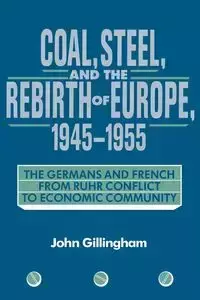 Coal, Steel, and the Rebirth of Europe, 1945 1955 - John Gillingham