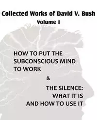 Collected Works of David V. Bush  Volume I - How to put the Subconscious Mind to Work & The Silence - Bush David V.