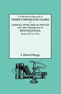 Collection of Upwards of Thirty Thousand Names of German, Swiss, Dutch, French and Other Immigrants to Pennsylvania from 1727 to 1776 - Israel Daniel Rupp