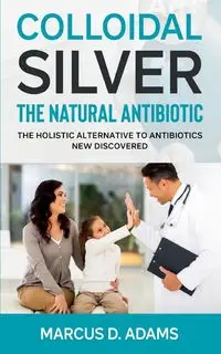 Colloidal Silver - The Natural Antibiotic - Marcus D. Adams