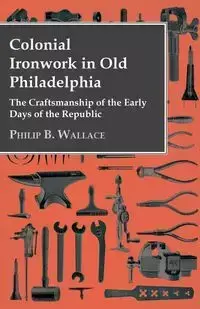 Colonial Ironwork In Old Philadelphia - The Craftsmanship Of The Early Days Of The Republic - Wallace Philip B.