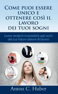 Come puoi essere unico e ottenere così il lavoro dei tuoi sogni - Anton C. Huber