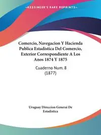 Comercio, Navegacion Y Hacienda Publica Estadistica Del Comercio, Exterior Correspondiente A Los Anos 1874 Y 1875 - Uruguay Direccion Generai De Estadistica