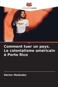 Comment tuer un pays. Le colonialisme américain à Porto Rico - Meléndez Héctor