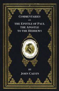 Commentaries on the Epistle of Paul the Apostle to the Hebrews - Calvin John