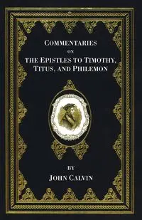 Commentaries on the Epistles to Timothy, Titus, and Philemon - Calvin John