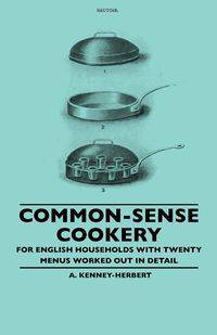 Common-Sense Cookery - For English Households With Twenty Menus Worked Out In Detail - Kenney-Herbert A.