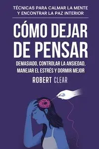 Cómo Dejar de Pensar Demasiado, Controlar la Ansiedad, Manejar el Estrés y Dormir Mejor - Robert Clear