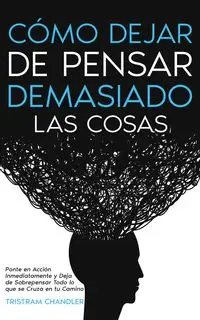 Cómo Dejar de Pensar Demasiado las Cosas - Chandler Tristram