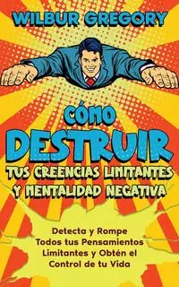 Cómo Destruir tus Creencias Limitantes y Mentalidad Negativa - Gregory Wilbur