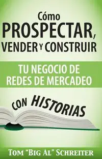 Cómo Prospectar, Vender Y Construir Tu Negocio De Redes De Mercadeo Con Historias - Tom Schreiter "Big Al"