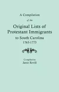 Compilation of the Original Lists of Protestant Immigrants to South Carolina, 1763-1773 - Janie Revill