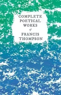 Complete Poetical Works of Francis Thompson;With a Chapter from Francis Thompson, Essays, 1917 by Benjamin Franklin Fisher - Francis Thompson