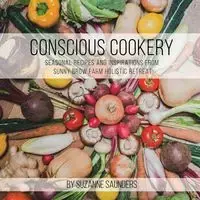 Conscious Cookery; Seasonal Recipes and Inspirations from Sunny Brow Farm Holistic Retreat - Suzanne Saunders