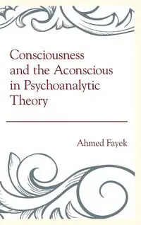 Consciousness and the Aconscious in Psychoanalytic Theory - Ahmed Fayek