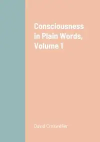 Consciousness in Plain Words, Volume 1 - David Crosweller