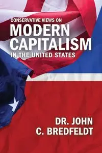 Conservative Views On Modern Capitalism In The United States - John Bredfeldt Dr.