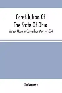 Constitution Of The State Of Ohio; Agreed Upon In Convention May 14 1874 - Unknown