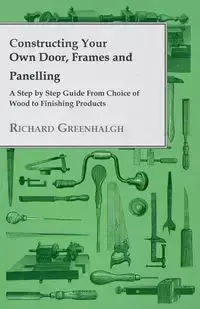 Constructing Your Own Door, Frames and Panelling - A Step by Step Guide from Choice of Wood to Finishing Products - Richard Greenhalgh