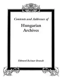 Contents and Addresses of Hungarian Archives - Edward Brandt Reimer