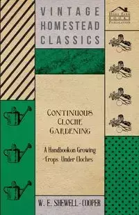 Continuous Cloche Gardening - A Handbook on Growing Crops Under Cloches - Shewell-Cooper W. E.