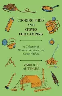 Cooking Fires and Stoves for Camping - A Collection of Historical Articles on the Camp Kitchen - Various