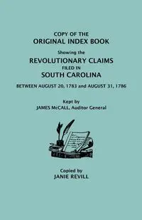 Copy of the Original Index Book Showing the Revolutionary Claims Filed in South Carolina Between August 20, 1783 and August 31, 1786. Kept by James MC - Revill Janie