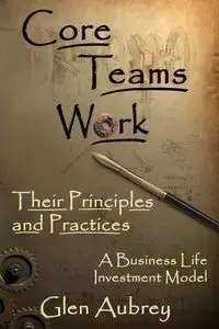 Core Teams Work Their Principles and Practices - E. Aubrey Glen