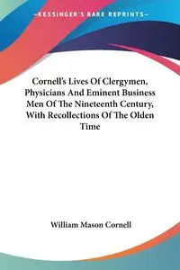 Cornell's Lives Of Clergymen, Physicians And Eminent Business Men Of The Nineteenth Century, With Recollections Of The Olden Time - Cornell William Mason