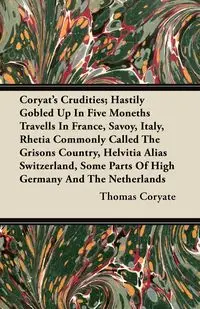 Coryat's Crudities; Hastily Gobled Up In Five Moneths Travells In France, Savoy, Italy, Rhetia Commonly Called The Grisons Country, Helvitia Alias Switzerland, Some Parts Of High Germany And The Netherlands - Thomas Coryate