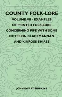 County Folk-Lore - Volume VII - Examples of Printed Folk-Lore Concerning Fife with Some Notes on Clackmannan and Kinross-Shires - John Simpkins Ewart
