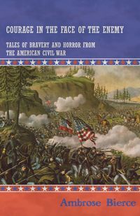Courage in the Face of the Enemy - Tales of Bravery and Horror from the American Civil War - Ambrose Bierce