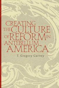 Creating the Culture of Reform in Antebellum America - Garvey T. Gregory