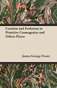 Creation and Evolution in Primitive Cosmogonies and Others Pieces - James George Frazer