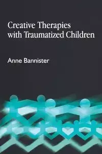 Creative Therapies with Traumatized Children - Anne Bannister