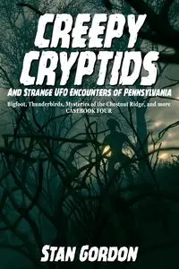 Creepy Cryptids and Strange UFO Encounters of Pennsylvania. Bigfoot, Thunderbirds, Mysteries of the Chestnut Ridge and More. Casebook Four - Gordon Stan