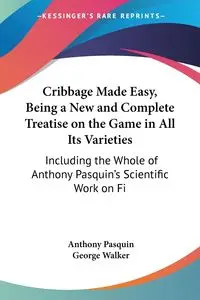 Cribbage Made Easy, Being a New and Complete Treatise on the Game in All Its Varieties - Anthony Pasquin