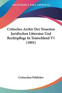 Critisches Archiv Der Neuesten Juridischen Litteratur Und Rechtspflege In Teutschland V1 (1801) - Cottaschen Publisher