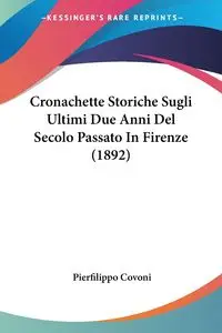 Cronachette Storiche Sugli Ultimi Due Anni Del Secolo Passato In Firenze (1892) - Covoni Pierfilippo