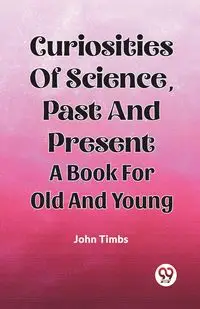 Curiosities Of Science, Past And Present A Book For Old And Young - John Timbs